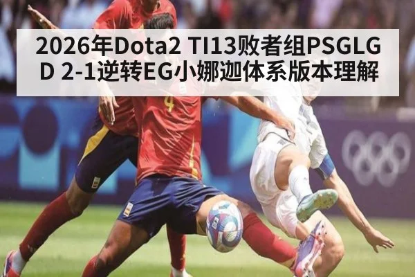 2026年Dota2 TI13败者组PSGLGD 2-1逆转EG小娜迦体系版本理解