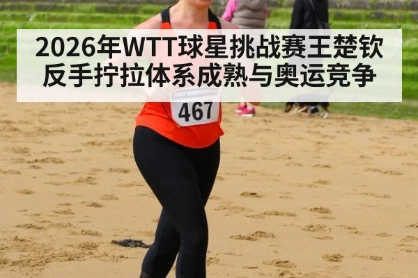 2026年WTT球星挑战赛王楚钦反手拧拉体系成熟与奥运竞争
