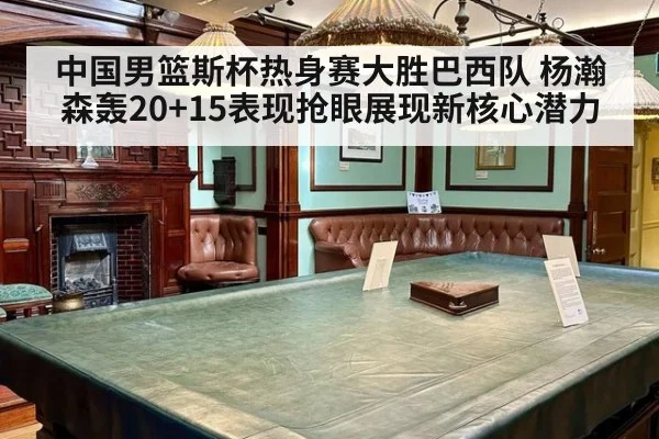 中国男篮斯杯热身赛大胜巴西队 杨瀚森轰20+15表现抢眼展现新核心潜力